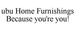 UBU HOME FURNISHINGS BECAUSE YOU'RE YOU!