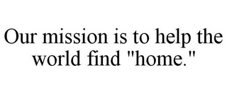 OUR MISSION IS TO HELP THE WORLD FIND "HOME."