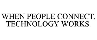 WHEN PEOPLE CONNECT, TECHNOLOGY WORKS.