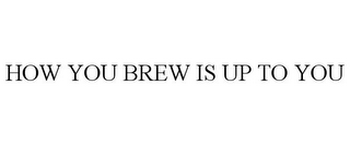 HOW YOU BREW IS UP TO YOU