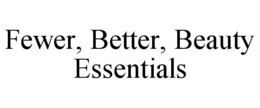 FEWER, BETTER, BEAUTY ESSENTIALS