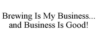 BREWING IS MY BUSINESS... AND BUSINESS IS GOOD!