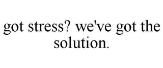 GOT STRESS? WE'VE GOT THE SOLUTION.