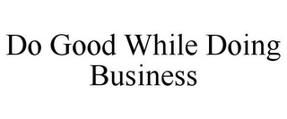 DO GOOD WHILE DOING BUSINESS