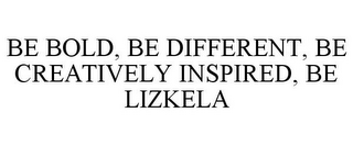 BE BOLD, BE DIFFERENT, BE CREATIVELY INSPIRED, BE LIZKELA