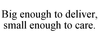 BIG ENOUGH TO DELIVER, SMALL ENOUGH TO CARE.