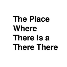 THE PLACE WHERE THERE IS A THERE THERE