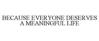 BECAUSE EVERYONE DESERVES A MEANINGFUL LIFE