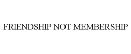 FRIENDSHIP NOT MEMBERSHIP