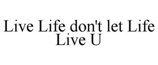 LIVE LIFE DON'T LET LIFE LIVE U