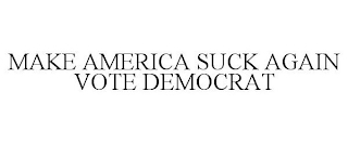 MAKE AMERICA SUCK AGAIN VOTE DEMOCRAT