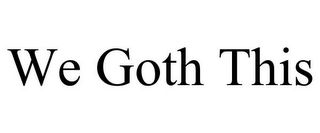 WE GOTH THIS