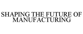 SHAPING THE FUTURE OF MANUFACTURING