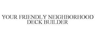 YOUR FRIENDLY NEIGHBORHOOD DECK BUILDER