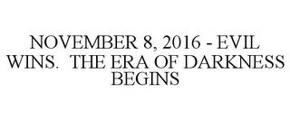 NOVEMBER 8, 2016 - EVIL WINS. THE ERA OF DARKNESS BEGINS