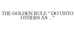 THE GOLDEN RULE " DO UNTO OTHERS AS ..."
