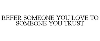 REFER SOMEONE YOU LOVE TO SOMEONE YOU TRUST