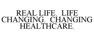 REAL LIFE. LIFE CHANGING. CHANGING HEALTHCARE.