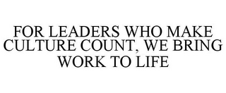 FOR LEADERS WHO MAKE CULTURE COUNT, WE BRING WORK TO LIFE