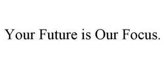 YOUR FUTURE IS OUR FOCUS.