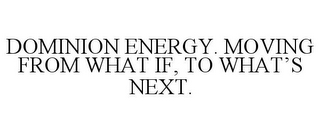 DOMINION ENERGY. MOVING FROM WHAT IF, TO WHAT'S NEXT.