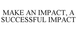 MAKE AN IMPACT, A SUCCESSFUL IMPACT