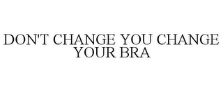 DON'T CHANGE YOU CHANGE YOUR BRA