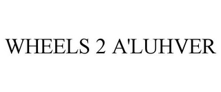 WHEELS 2 A'LUHVER