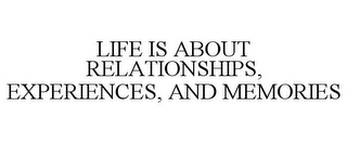 LIFE IS ABOUT RELATIONSHIPS, EXPERIENCES, AND MEMORIES