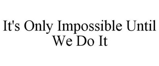 IT'S ONLY IMPOSSIBLE UNTIL WE DO IT