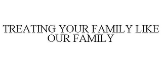 TREATING YOUR FAMILY LIKE OUR FAMILY