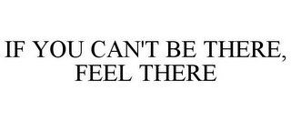 IF YOU CAN'T BE THERE, FEEL THERE