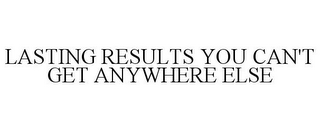 LASTING RESULTS YOU CAN'T GET ANYWHERE ELSE