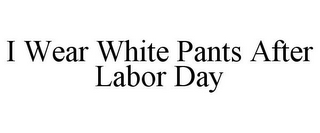 I WEAR WHITE PANTS AFTER LABOR DAY