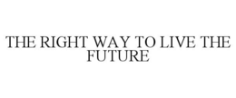 THE RIGHT WAY TO LIVE THE FUTURE