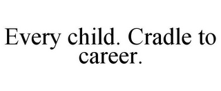 EVERY CHILD. CRADLE TO CAREER.