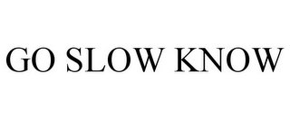 GO SLOW KNOW