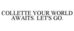 COLLETTE YOUR WORLD AWAITS. LET'S GO.