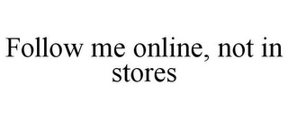 FOLLOW ME ONLINE, NOT IN STORES