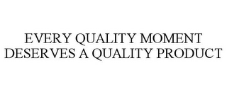 EVERY QUALITY MOMENT DESERVES A QUALITY PRODUCT