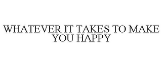 WHATEVER IT TAKES TO MAKE YOU HAPPY