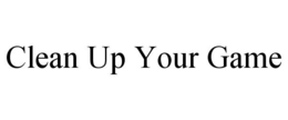 CLEAN UP YOUR GAME