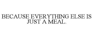 BECAUSE EVERYTHING ELSE IS JUST A MEAL.