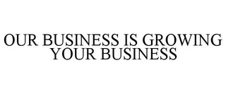 OUR BUSINESS IS GROWING YOUR BUSINESS