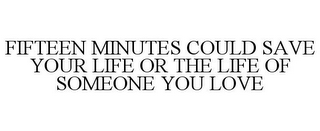 FIFTEEN MINUTES COULD SAVE YOUR LIFE OR THE LIFE OF SOMEONE YOU LOVE