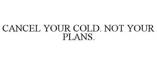 CANCEL YOUR COLD. NOT YOUR PLANS.