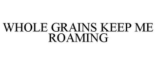 WHOLE GRAINS KEEP ME ROAMING