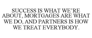 SUCCESS IS WHAT WE'RE ABOUT, MORTGAGES ARE WHAT WE DO, AND PARTNERS IS HOW WE TREAT EVERYBODY.