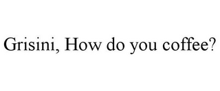 GRISINI, HOW DO YOU COFFEE?