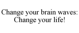 CHANGE YOUR BRAIN WAVES: CHANGE YOUR LIFE!